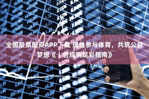 全国股票配资APP下载 理性参与体育，共筑公益梦想《｜合规购足彩指南》