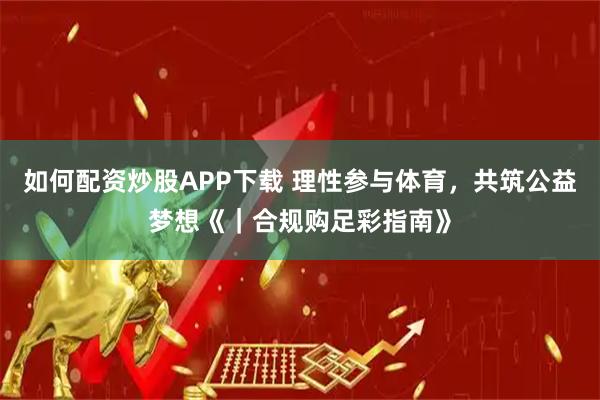 如何配资炒股APP下载 理性参与体育，共筑公益梦想《｜合规购足彩指南》