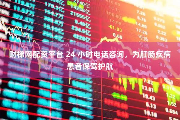 财梯网配资平台 24 小时电话咨询，为肛肠疾病患者保驾护航