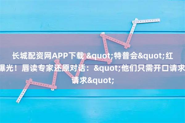 长城配资网APP下载 "特普会"红毯暗语曝光！唇读专家还原对话："他们只需开口请求"