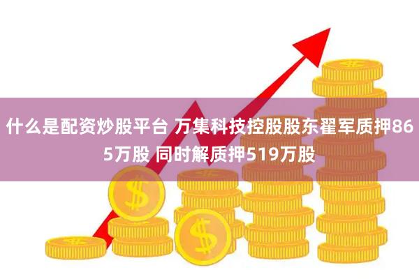 什么是配资炒股平台 万集科技控股股东翟军质押865万股 同时解质押519万股