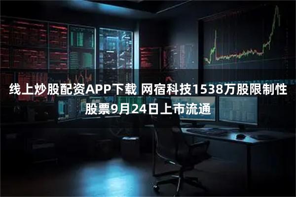 线上炒股配资APP下载 网宿科技1538万股限制性股票9月24日上市流通
