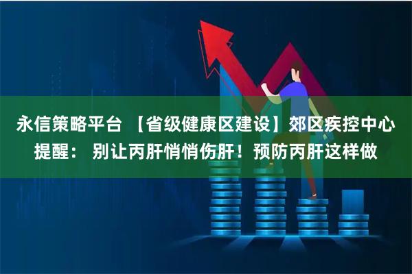 永信策略平台 【省级健康区建设】郊区疾控中心提醒： 别让丙肝悄悄伤肝！预防丙肝这样做