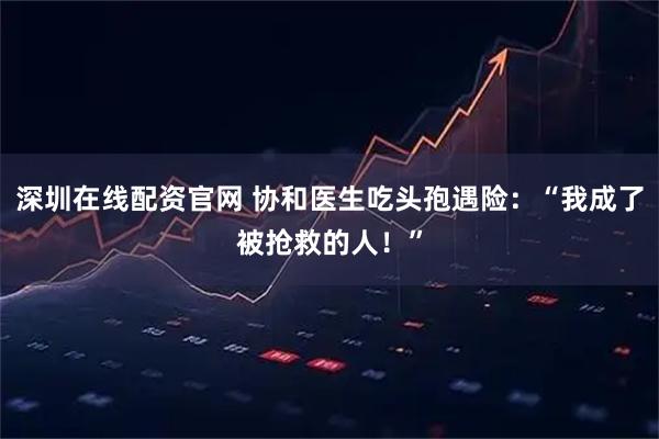 深圳在线配资官网 协和医生吃头孢遇险：“我成了被抢救的人！”