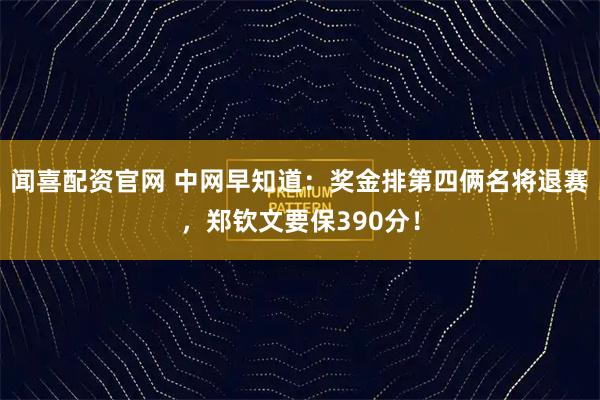 闻喜配资官网 中网早知道：奖金排第四俩名将退赛，郑钦文要保390分！