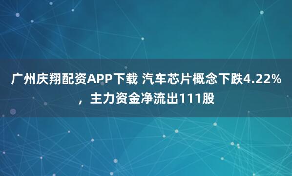 广州庆翔配资APP下载 汽车芯片概念下跌4.22%，主力资金净流出111股