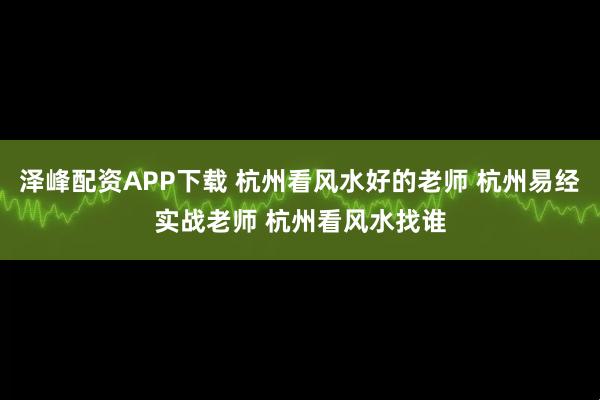 泽峰配资APP下载 杭州看风水好的老师 杭州易经实战老师 杭州看风水找谁