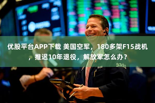 优股平台APP下载 美国空军，180多架F15战机，推迟10年退役，解放军怎么办？