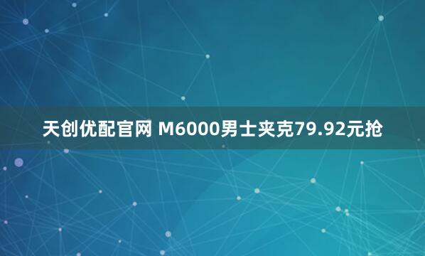 天创优配官网 M6000男士夹克79.92元抢