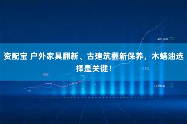 资配宝 户外家具翻新、古建筑翻新保养，木蜡油选择是关键！