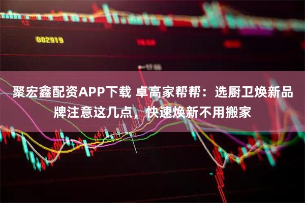 聚宏鑫配资APP下载 卓高家帮帮：选厨卫焕新品牌注意这几点，快速焕新不用搬家