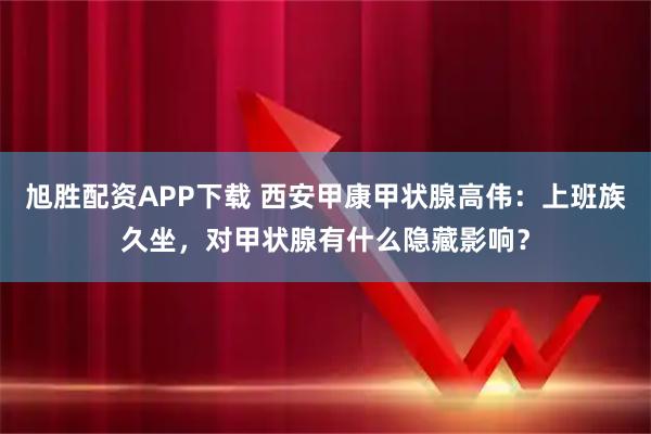 旭胜配资APP下载 西安甲康甲状腺高伟：上班族久坐，对甲状腺有什么隐藏影响？