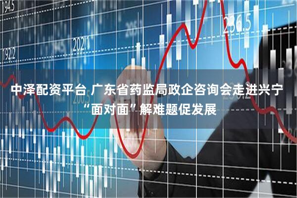 中泽配资平台 广东省药监局政企咨询会走进兴宁 “面对面”解难题促发展