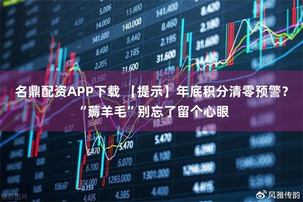 名鼎配资APP下载 【提示】年底积分清零预警？ “薅羊毛”别忘了留个心眼