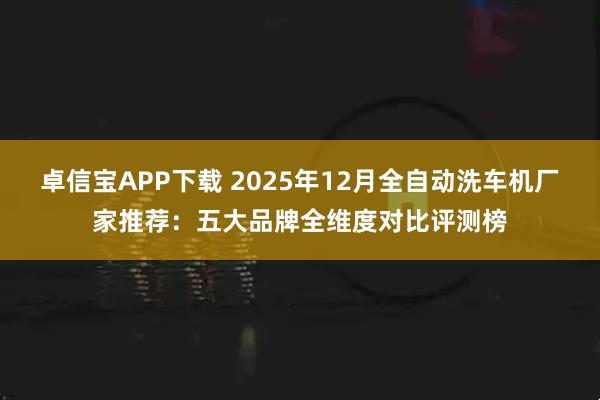 卓信宝APP下载 2025年12月全自动洗车机厂家推荐：五大品牌全维度对比评测榜