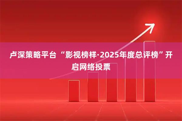卢深策略平台 “影视榜样·2025年度总评榜”开启网络投票