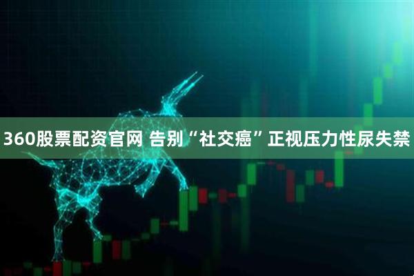 360股票配资官网 告别“社交癌”正视压力性尿失禁