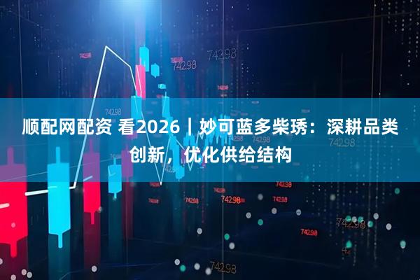 顺配网配资 看2026｜妙可蓝多柴琇：深耕品类创新，优化供给结构