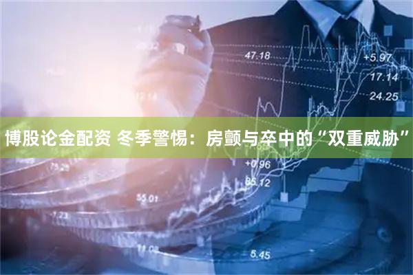 博股论金配资 冬季警惕：房颤与卒中的“双重威胁”