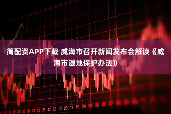 简配资APP下载 威海市召开新闻发布会解读《威海市湿地保护办法》