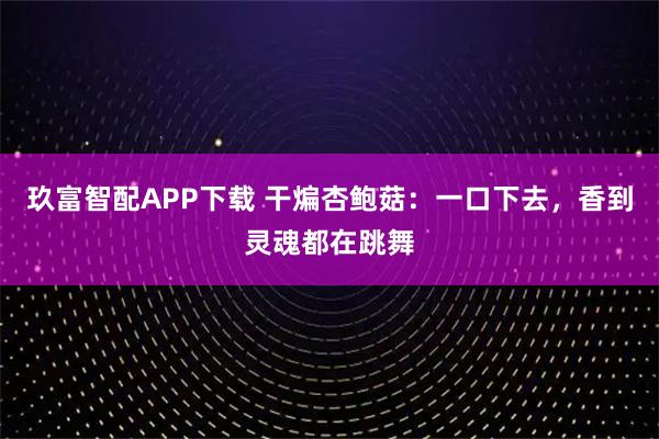 玖富智配APP下载 干煸杏鲍菇：一口下去，香到灵魂都在跳舞