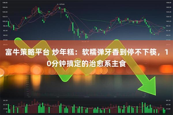 富牛策略平台 炒年糕：软糯弹牙香到停不下筷，10分钟搞定的治愈系主食