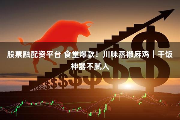 股票融配资平台 食堂爆款！川味蒸椒麻鸡｜干饭神器不腻人