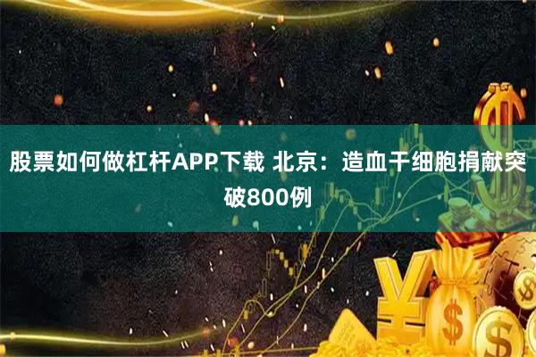 股票如何做杠杆APP下载 北京：造血干细胞捐献突破800例