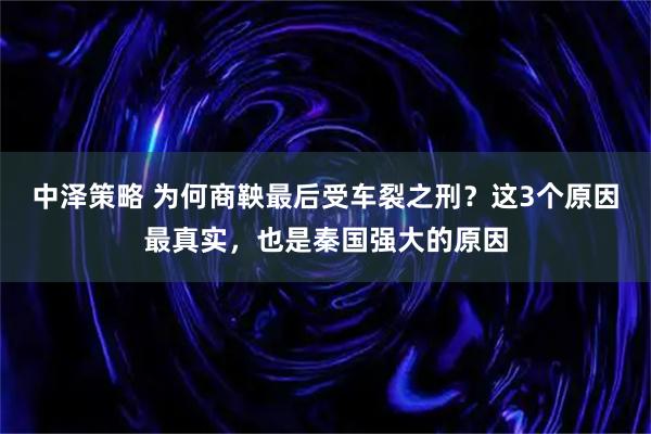 中泽策略 为何商鞅最后受车裂之刑？这3个原因最真实，也是秦国强大的原因