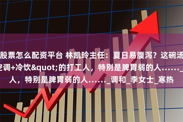 股票怎么配资平台 林凯玲主任：夏日易腹泻？这碗汤专治喜好"空调+冷饮"的打工人，特别是脾胃弱的人……_调和_李女士_寒热