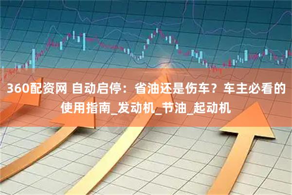 360配资网 自动启停：省油还是伤车？车主必看的使用指南_发动机_节油_起动机