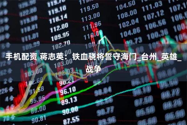 手机配资 蒋志英：铁血骁将誓守海门_台州_英雄_战争