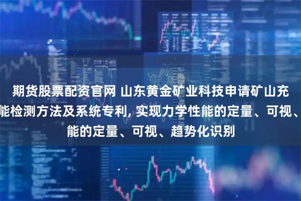 期货股票配资官网 山东黄金矿业科技申请矿山充填体机械性能检测方法及系统专利, 实现力学性能的定量、可视、趋势化识别