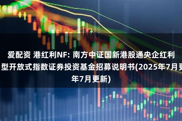 爱配资 港红利NF: 南方中证国新港股通央企红利交易型开放式指数证券投资基金招募说明书(2025年7月更新)