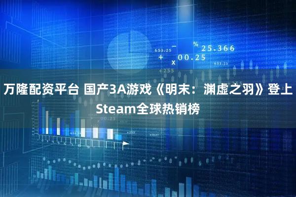 万隆配资平台 国产3A游戏《明末：渊虚之羽》登上Steam全球热销榜