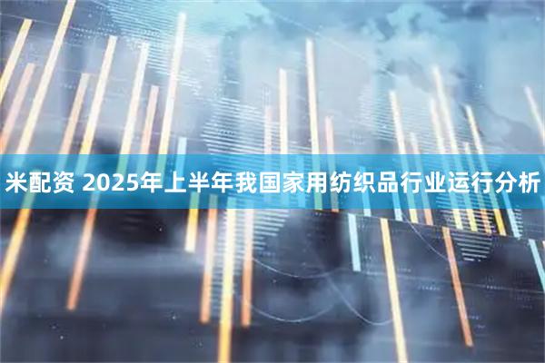 米配资 2025年上半年我国家用纺织品行业运行分析