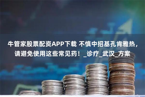 牛管家股票配资APP下载 不慎中招基孔肯雅热，请避免使用这些常见药！_诊疗_武汉_方案