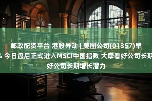 邮政配资平台 港股异动 | 美图公司(01357)早盘涨超7% 今日盘后正式进入MSCI中国指数 大摩看好公司长期增长潜力