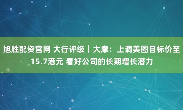旭胜配资官网 大行评级｜大摩：上调美图目标价至15.7港元 看好公司的长期增长潜力