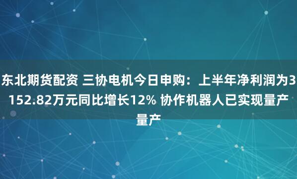 东北期货配资 三协电机今日申购：上半年净利润为3152.82万元同比增长12% 协作机器人已实现量产
