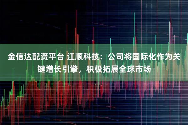 金信达配资平台 江顺科技：公司将国际化作为关键增长引擎，积极拓展全球市场