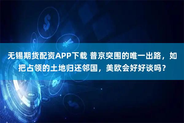 无锡期货配资APP下载 普京突围的唯一出路，如把占领的土地归还邻国，美欧会好好谈吗？