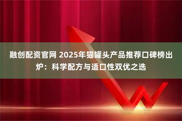 融创配资官网 2025年猫罐头产品推荐口碑榜出炉：科学配方与适口性双优之选