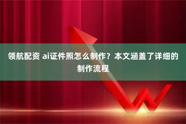 领航配资 ai证件照怎么制作？本文涵盖了详细的制作流程