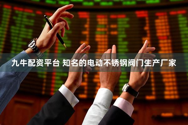 九牛配资平台 知名的电动不锈钢阀门生产厂家