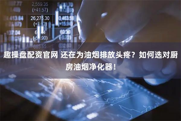 趣操盘配资官网 还在为油烟排放头疼？如何选对厨房油烟净化器！