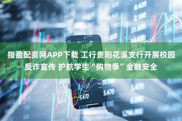 指盈配资网APP下载 工行贵阳花溪支行开展校园反诈宣传 护航学生“购物季”金融安全