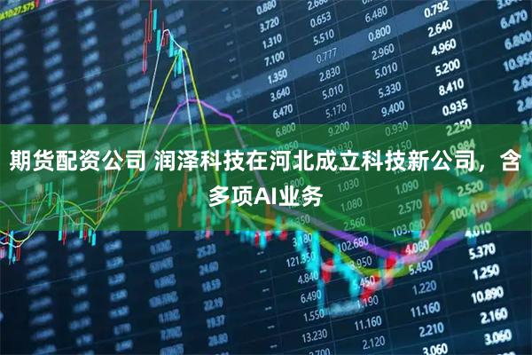 期货配资公司 润泽科技在河北成立科技新公司，含多项AI业务