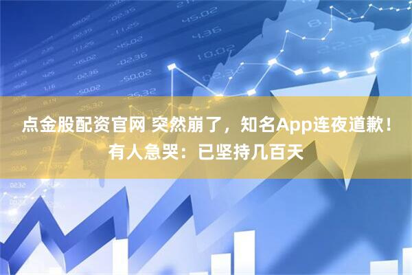 点金股配资官网 突然崩了，知名App连夜道歉！有人急哭：已坚持几百天